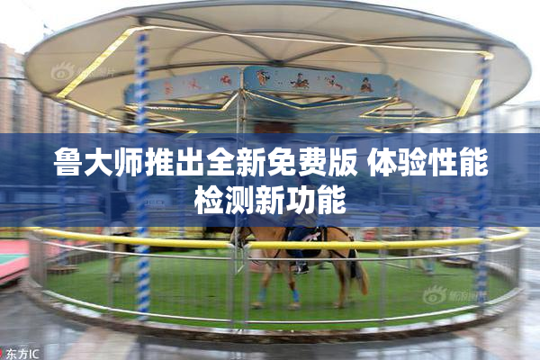 鲁大师推出全新免费版 体验性能检测新功能