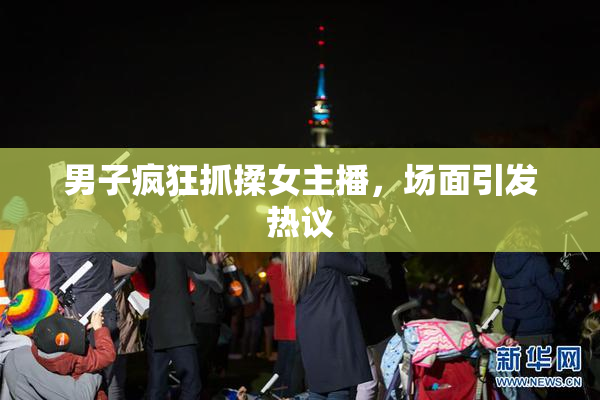 男子疯狂抓揉女主播，场面引发热议