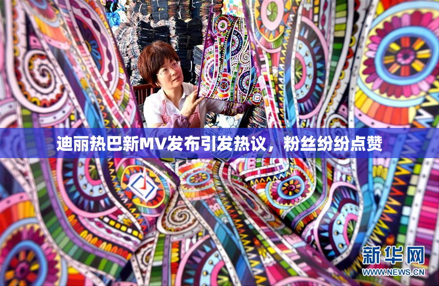 迪丽热巴新MV发布引发热议，粉丝纷纷点赞