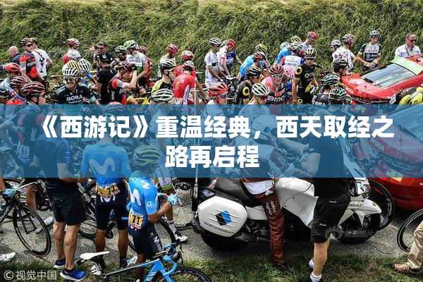 《西游记》重温经典，西天取经之路再启程