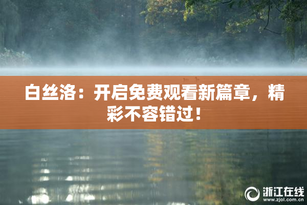 白丝洛：开启免费观看新篇章，精彩不容错过！