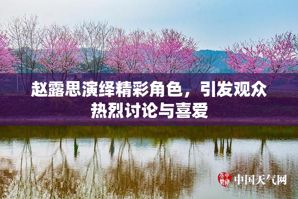 赵露思演绎精彩角色，引发观众热烈讨论与喜爱
