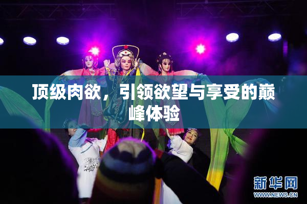 顶级肉欲，引领欲望与享受的巅峰体验