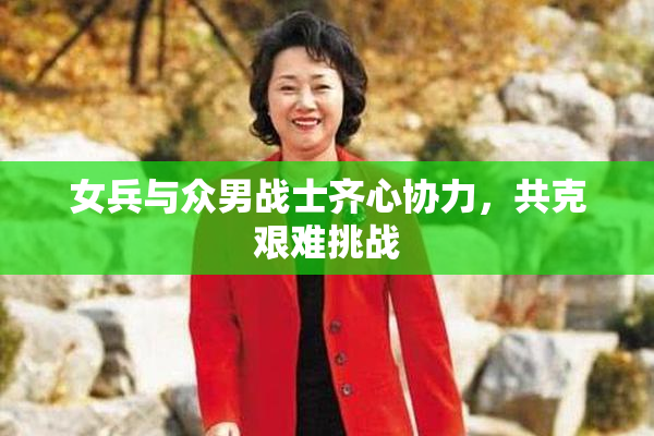 女兵与众男战士齐心协力，共克艰难挑战