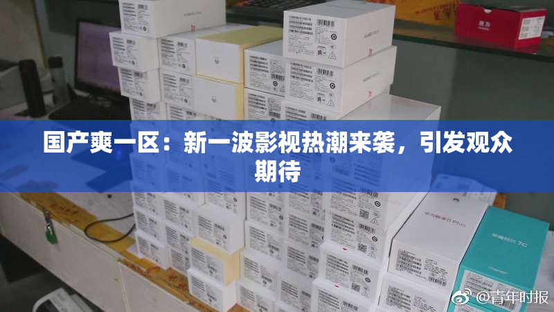 国产爽一区：新一波影视热潮来袭，引发观众期待