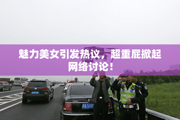 魅力美女引发热议，超重屁掀起网络讨论！