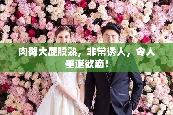 肉臀大屁股熟，非常诱人，令人垂涎欲滴！