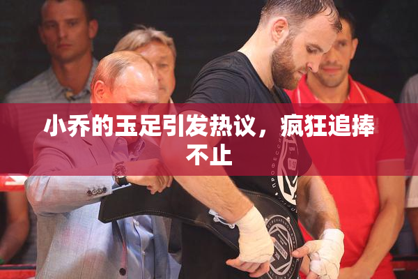 小乔的玉足引发热议，疯狂追捧不止