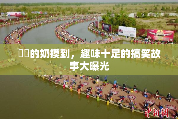 妺妺的奶摸到，趣味十足的搞笑故事大曝光