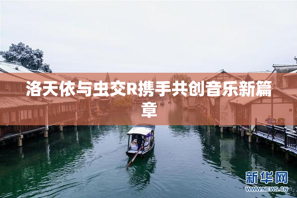 洛天依与虫交R携手共创音乐新篇章