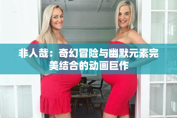 非人哉：奇幻冒险与幽默元素完美结合的动画巨作