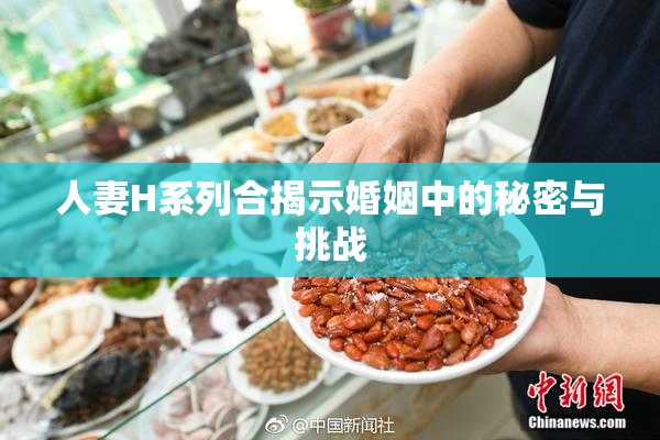 人妻H系列合揭示婚姻中的秘密与挑战