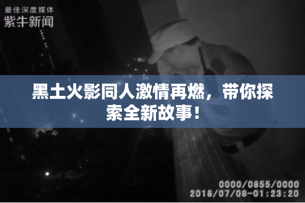 黑土火影同人激情再燃，带你探索全新故事！