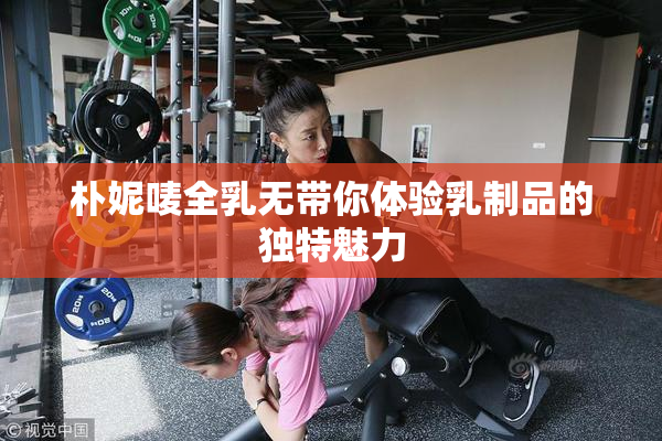 朴妮唛全乳无带你体验乳制品的独特魅力
