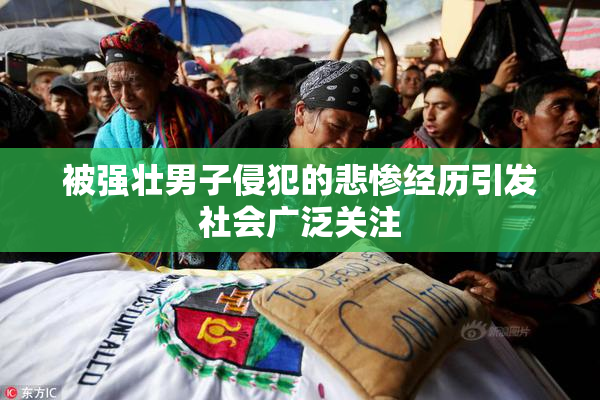 被强壮男子侵犯的悲惨经历引发社会广泛关注