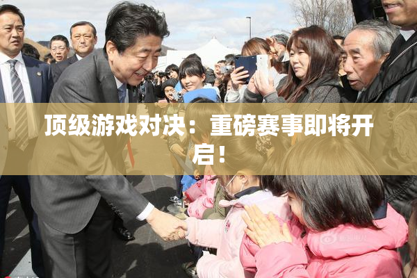 顶级游戏对决：重磅赛事即将开启！