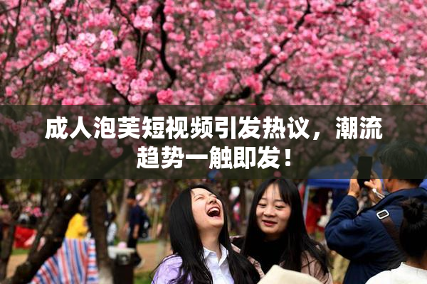 成人泡芙短视频引发热议，潮流趋势一触即发！