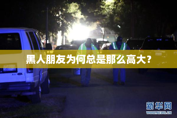 黑人朋友为何总是那么高大？