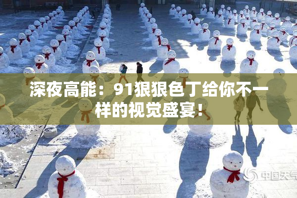 深夜高能：91狠狠色丁给你不一样的视觉盛宴！