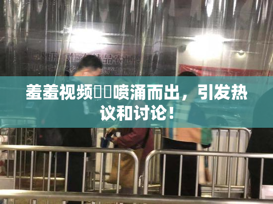 羞羞视频❌‌喷涌而出，引发热议和讨论！
