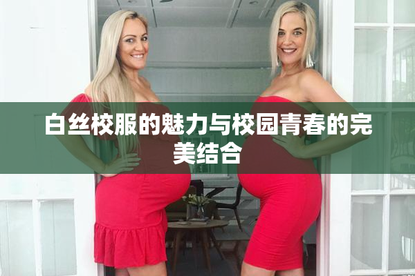白丝校服的魅力与校园青春的完美结合