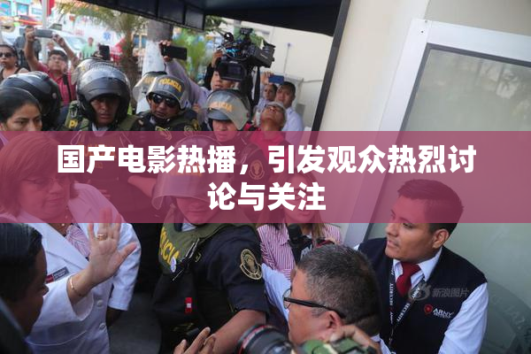 国产电影热播，引发观众热烈讨论与关注