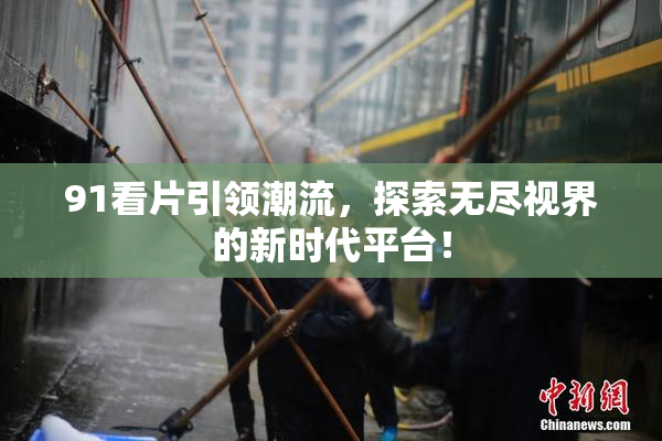 91看片引领潮流，探索无尽视界的新时代平台！