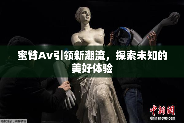 蜜臂Av引领新潮流，探索未知的美好体验
