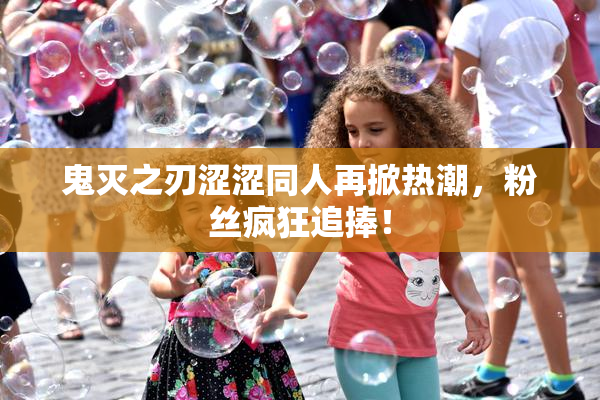 鬼灭之刃涩涩同人再掀热潮，粉丝疯狂追捧！