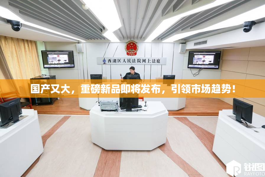 国产又大，重磅新品即将发布，引领市场趋势！