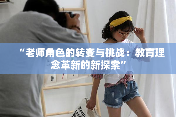 “老师角色的转变与挑战：教育理念革新的新探索”