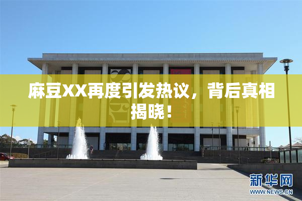 麻豆XX再度引发热议，背后真相揭晓！