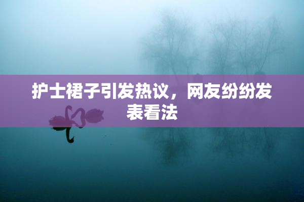护士裙子引发热议，网友纷纷发表看法
