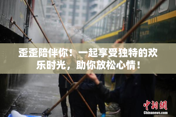 歪歪陪伴你！一起享受独特的欢乐时光，助你放松心情！