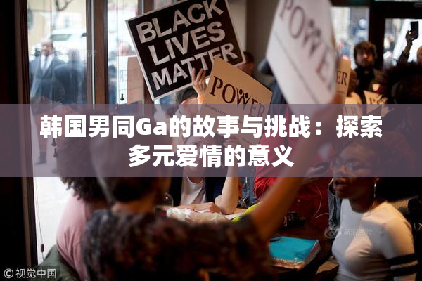 韩国男同Ga的故事与挑战：探索多元爱情的意义