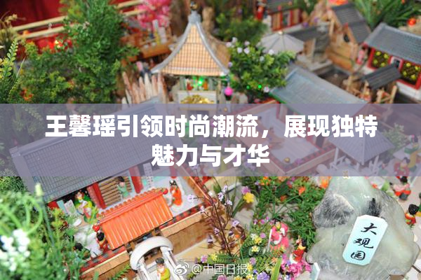 王馨瑶引领时尚潮流，展现独特魅力与才华