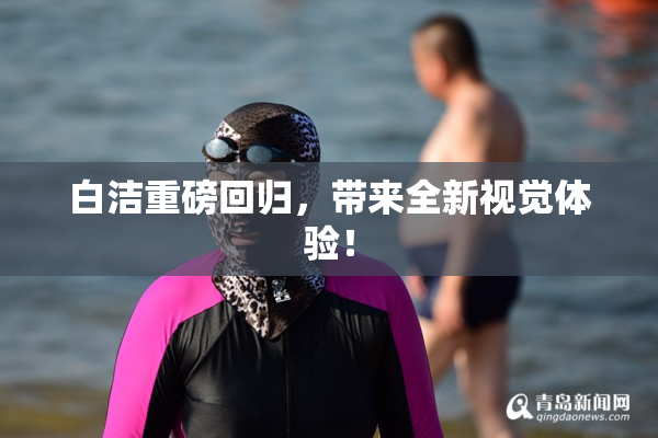 白洁重磅回归，带来全新视觉体验！