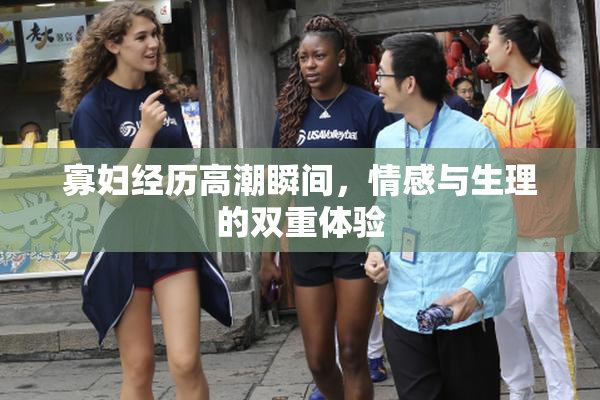 寡妇经历高潮瞬间，情感与生理的双重体验
