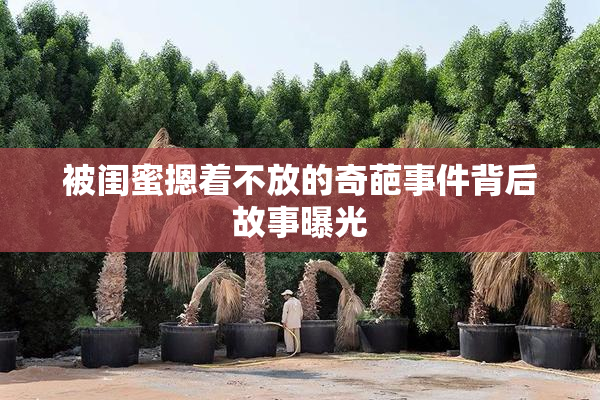 被闺蜜摁着不放的奇葩事件背后故事曝光