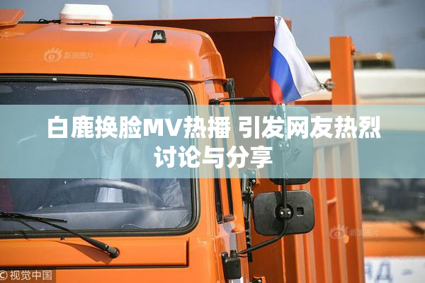白鹿换脸MV热播 引发网友热烈讨论与分享
