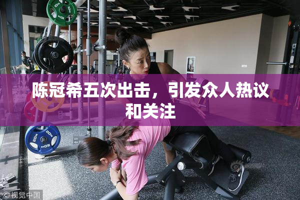 陈冠希五次出击，引发众人热议和关注