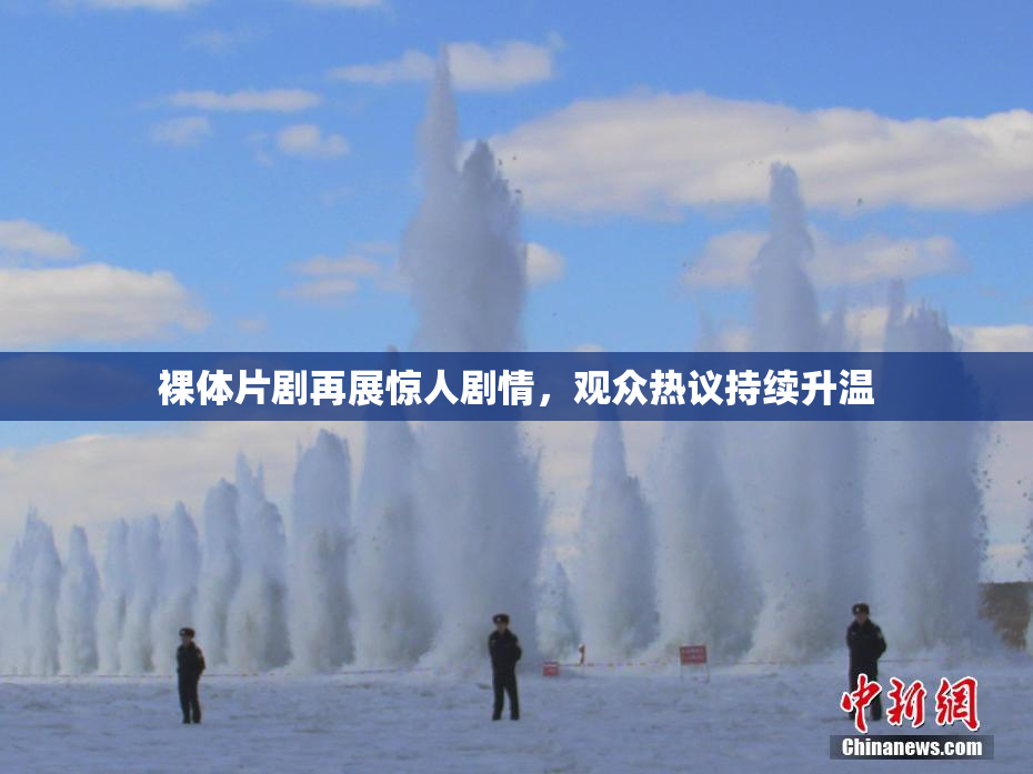 裸体片剧再展惊人剧情，观众热议持续升温