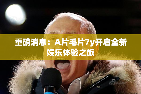 重磅消息：A片毛片7y开启全新娱乐体验之旅