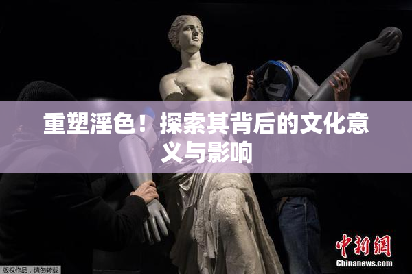 重塑淫色！探索其背后的文化意义与影响
