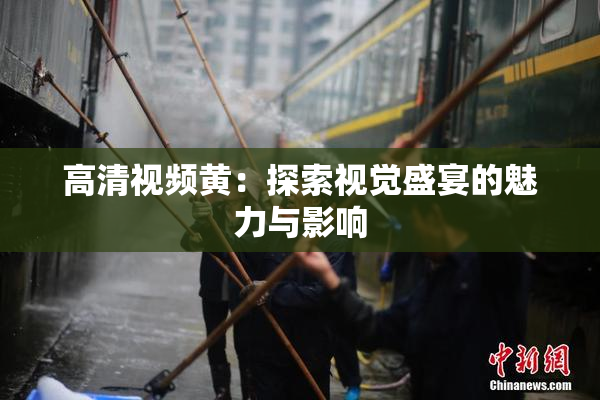 高清视频黄：探索视觉盛宴的魅力与影响