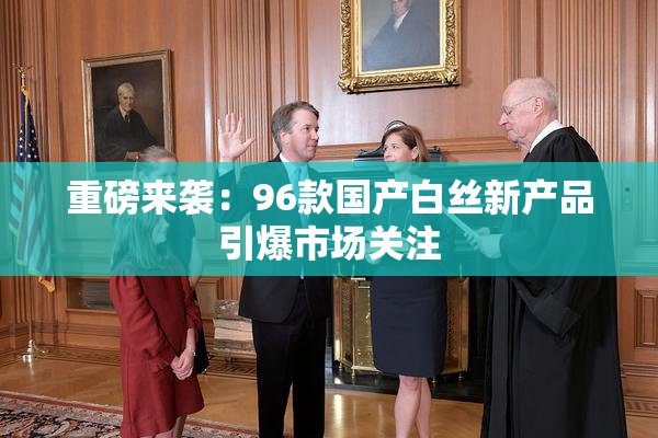 重磅来袭：96款国产白丝新产品引爆市场关注