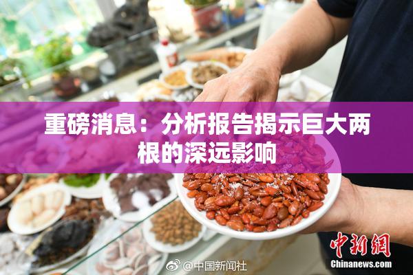 重磅消息：分析报告揭示巨大两根的深远影响