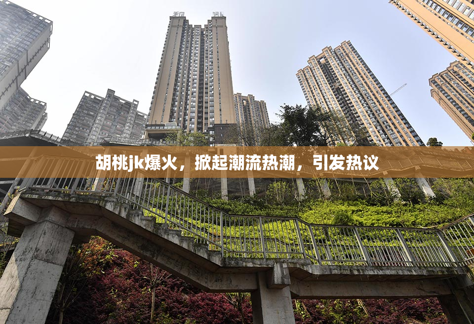 胡桃jk爆火，掀起潮流热潮，引发热议