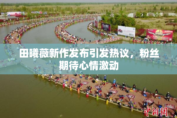 田曦薇新作发布引发热议，粉丝期待心情激动