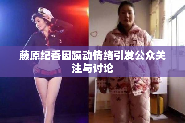 藤原纪香因躁动情绪引发公众关注与讨论